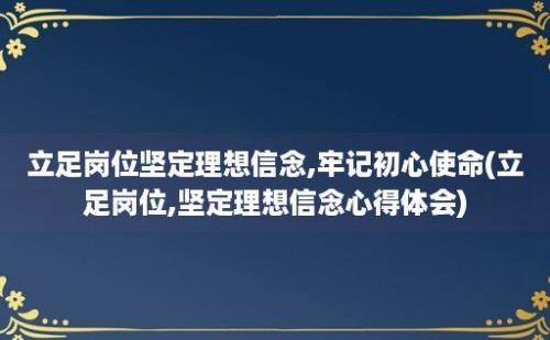 立足岗位坚定理想信念,牢记初心使命(立足岗位,坚定理想信念心得体会)