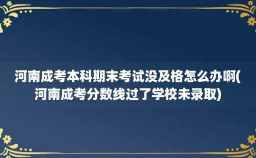 河南成考本科期末考试没及格怎么办啊(河南成考分数线过了学校未录取)