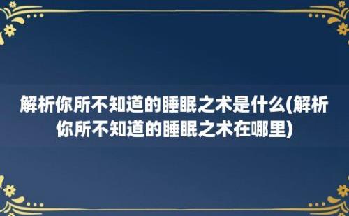 解析你所不知道的睡眠之术是什么(解析你所不知道的睡眠之术在哪里)