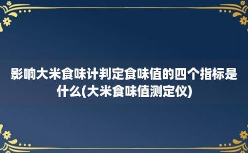 影响大米食味计判定食味值的四个指标是什么(大米食味值测定仪)