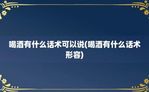 喝酒有什么话术可以说(喝酒有什么话术形容)