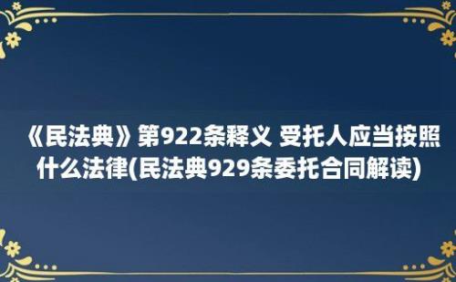 《民法典》第922条释义 受托人应当按照什么法律(民法典929条委托合同解读)