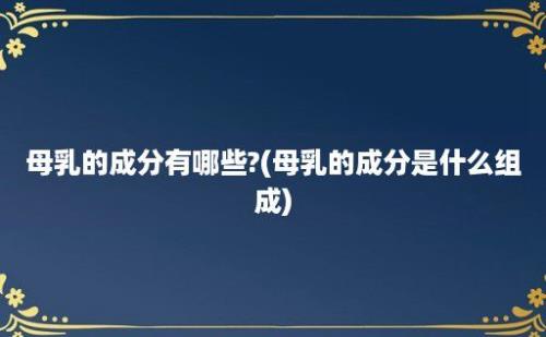 母乳的成分有哪些?(母乳的成分是什么组成)