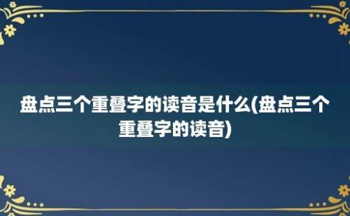 盘点三个重叠字的读音是什么(盘点三个重叠字的读音)