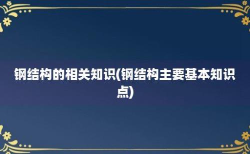 钢结构的相关知识(钢结构主要基本知识点)