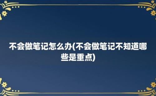 不会做笔记怎么办(不会做笔记不知道哪些是重点)