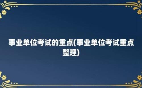 事业单位考试的重点(事业单位考试重点整理)