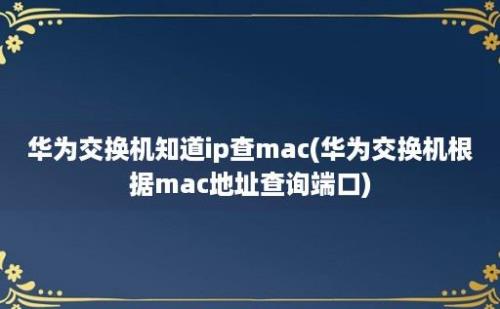 华为交换机知道ip查mac(华为交换机根据mac地址查询端口)