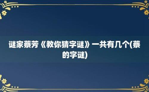 谜家蔡芳《教你猜字谜》一共有几个(蔡的字谜)