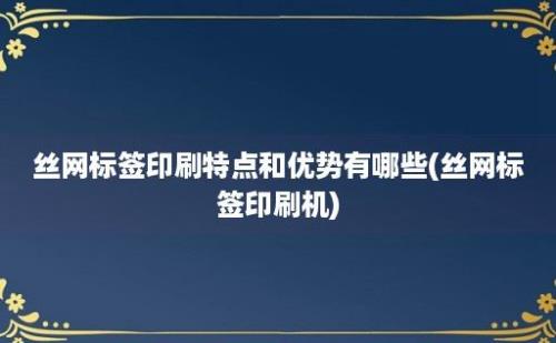 丝网标签印刷特点和优势有哪些(丝网标签印刷机)