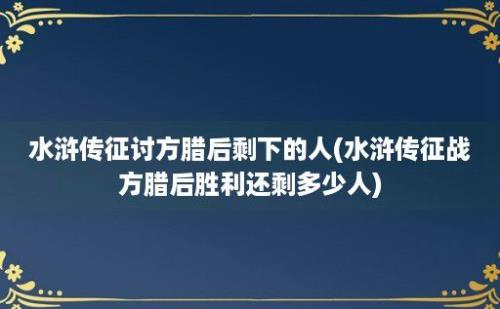 水浒传征讨方腊后剩下的人(水浒传征战方腊后胜利还剩多少人)