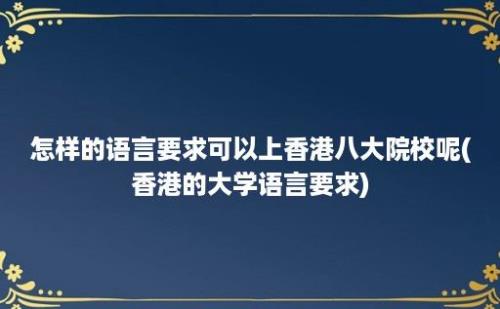 怎样的语言要求可以上香港八大院校呢(香港的大学语言要求)