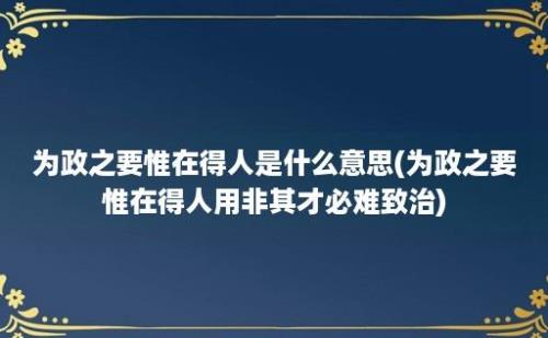 为政之要惟在得人是什么意思(为政之要惟在得人用非其才必难致治)