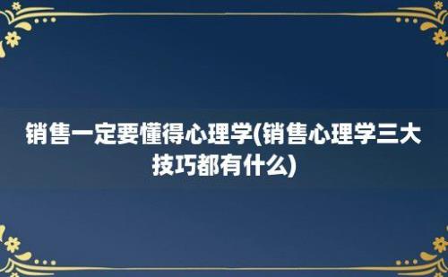 销售一定要懂得心理学(销售心理学三大技巧都有什么)