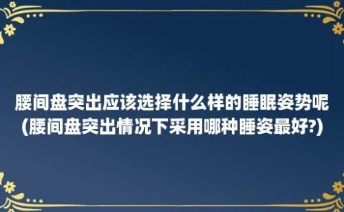 腰间盘突出应该选择什么样的睡眠姿势呢(腰间盘突出情况下采用哪种睡姿最好?)