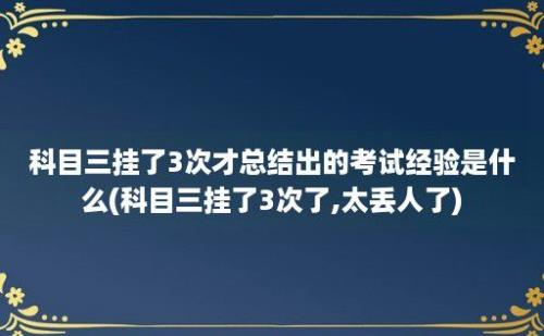 科目三挂了3次才总结出的考试经验是什么(科目三挂了3次了,太丢人了)