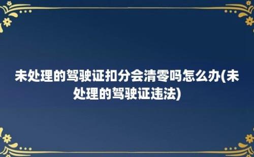 未处理的驾驶证扣分会清零吗怎么办(未处理的驾驶证违法)