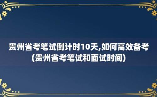 贵州省考笔试倒计时10天,如何高效备考(贵州省考笔试和面试时间)