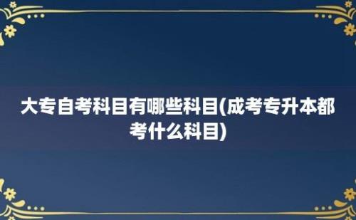 大专自考科目有哪些科目(成考专升本都考什么科目)