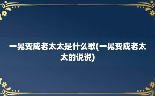 一晃变成老太太是什么歌(一晃变成老太太的说说)