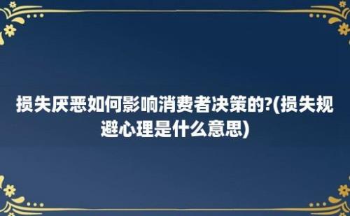 损失厌恶如何影响消费者决策的?(损失规避心理是什么意思)