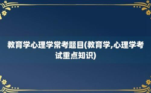 教育学心理学常考题目(教育学,心理学考试重点知识)