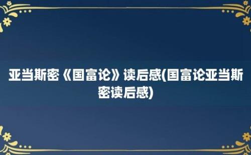 亚当斯密《国富论》读后感(国富论亚当斯密读后感)