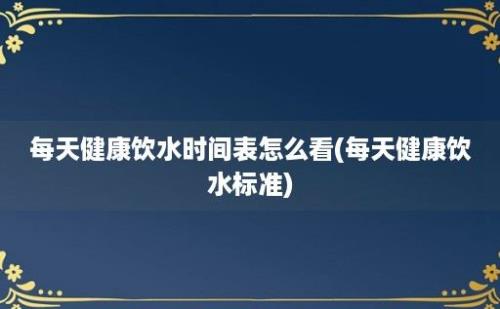 每天健康饮水时间表怎么看(每天健康饮水标准)