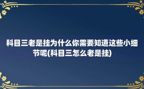 科目三老是挂为什么你需要知道这些小细节呢(科目三怎么老是挂)