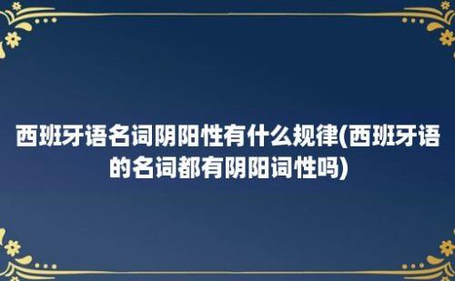 西班牙语名词阴阳性有什么规律(西班牙语的名词都有阴阳词性吗)