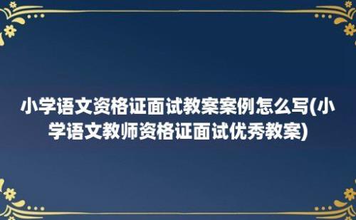 小学语文资格证面试教案案例怎么写(小学语文教师资格证面试优秀教案)