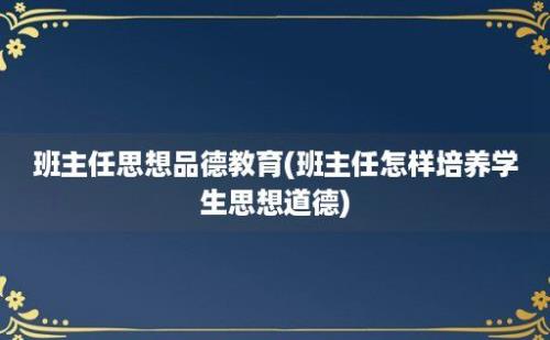 班主任思想品德教育(班主任怎样培养学生思想道德)