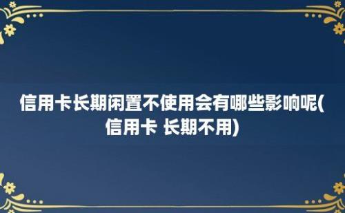 信用卡长期闲置不使用会有哪些影响呢(信用卡 长期不用)