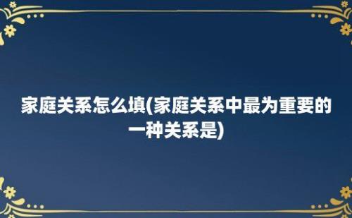 家庭关系怎么填(家庭关系中最为重要的一种关系是)