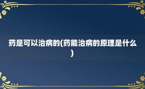 药是可以治病的(药能治病的原理是什么)