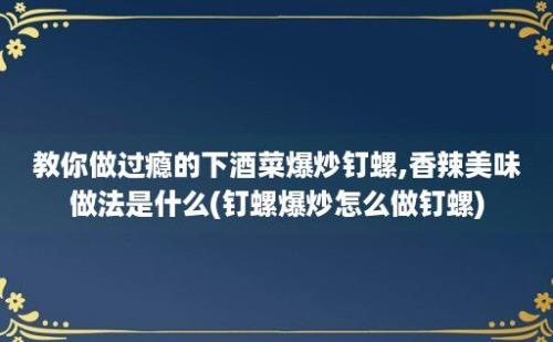 教你做过瘾的下酒菜爆炒钉螺,香辣美味做法是什么(钉螺爆炒怎么做钉螺)