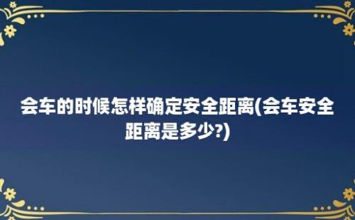 会车的时候怎样确定安全距离(会车安全距离是多少?)