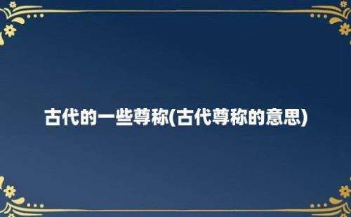 古代的一些尊称(古代尊称的意思)