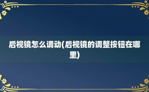 后视镜怎么调动(后视镜的调整按钮在哪里)