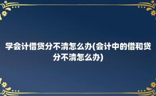 学会计借贷分不清怎么办(会计中的借和贷分不清怎么办)