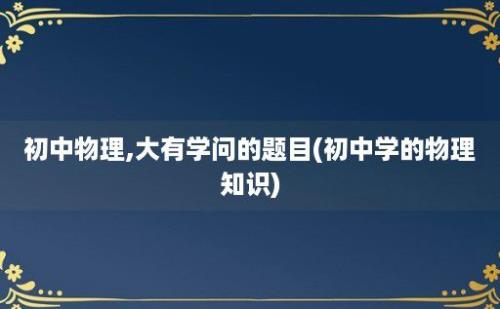 初中物理,大有学问的题目(初中学的物理知识)