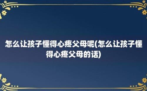 怎么让孩子懂得心疼父母呢(怎么让孩子懂得心疼父母的话)