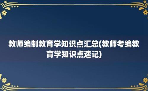 教师编制教育学知识点汇总(教师考编教育学知识点速记)