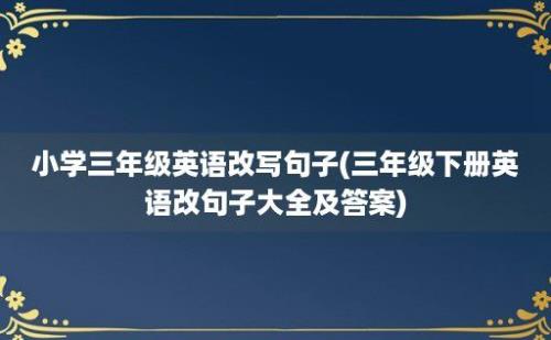 小学三年级英语改写句子(三年级下册英语改句子大全及答案)