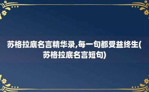 苏格拉底名言精华录,每一句都受益终生(苏格拉底名言短句)