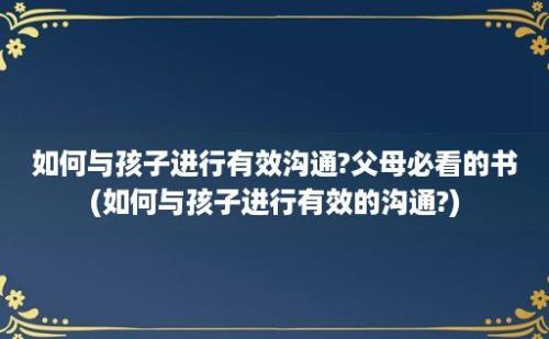 如何与孩子进行有效沟通?父母必看的书(如何与孩子进行有效的沟通?)