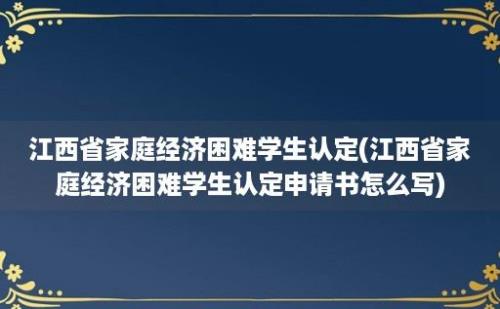 江西省家庭经济困难学生认定(江西省家庭经济困难学生认定申请书怎么写)