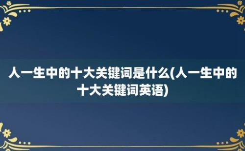 人一生中的十大关键词是什么(人一生中的十大关键词英语)