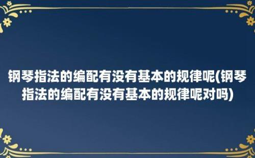 钢琴指法的编配有没有基本的规律呢(钢琴指法的编配有没有基本的规律呢对吗)