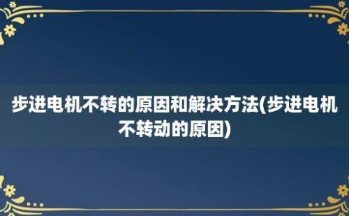 步进电机不转的原因和解决方法(步进电机不转动的原因)